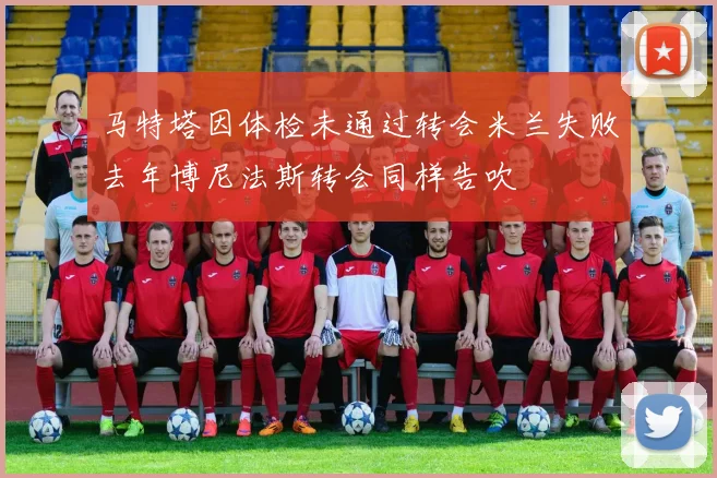 马特塔因体检未通过转会米兰失败去年博尼法斯转会同样告吹