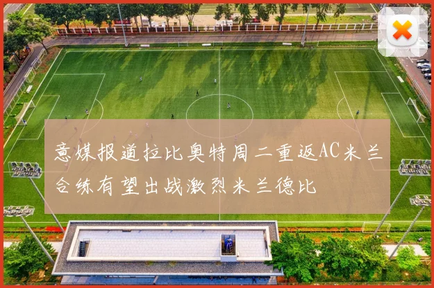 意媒报道拉比奥特周二重返AC米兰合练有望出战激烈米兰德比