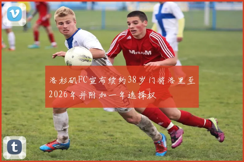 洛杉矶FC宣布续约38岁门将洛里至2026年并附加一年选择权