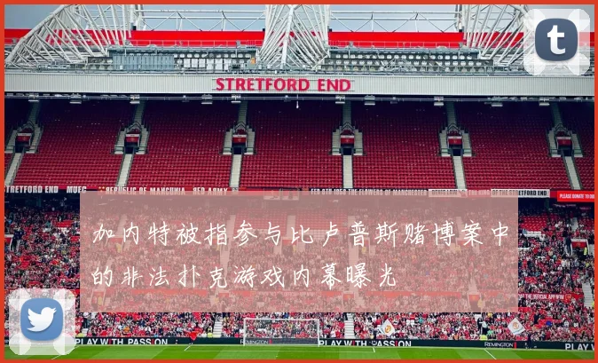 加内特被指参与比卢普斯赌博案中的非法扑克游戏内幕曝光