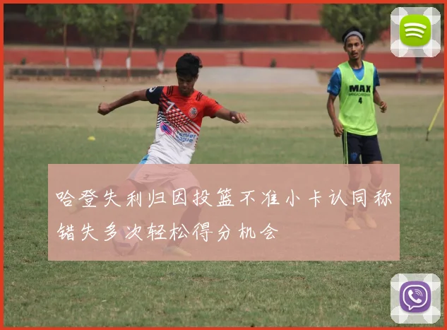 哈登失利归因投篮不准小卡认同称错失多次轻松得分机会