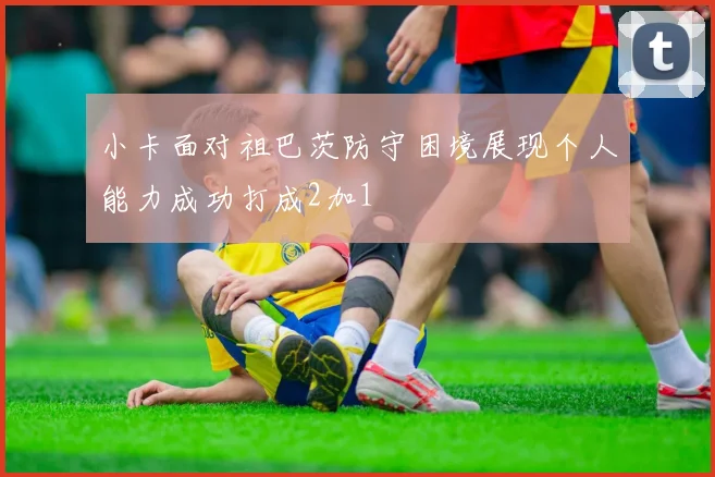 小卡面对祖巴茨防守困境展现个人能力成功打成2加1