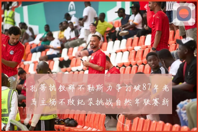孔蒂执教那不勒斯力争打破87年老马主场不败纪录挑战自然年联赛新高