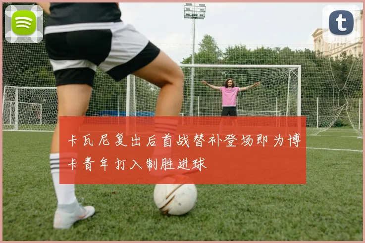 卡瓦尼复出后首战替补登场即为博卡青年打入制胜进球