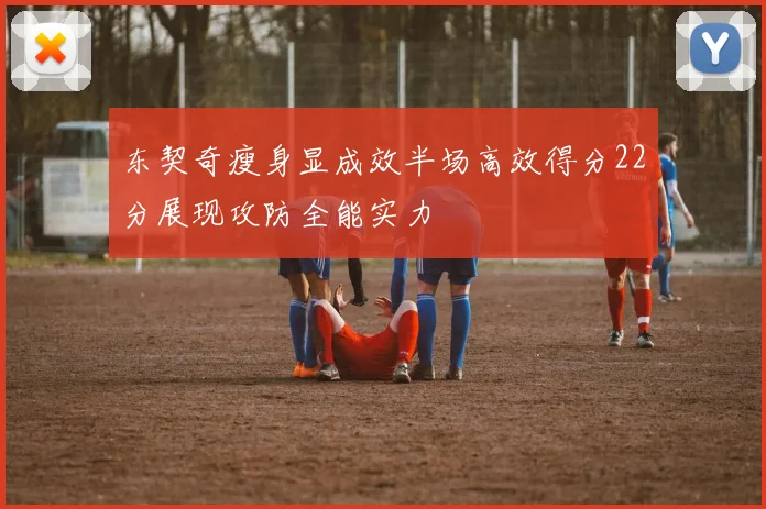 东契奇瘦身显成效半场高效得分22分展现攻防全能实力