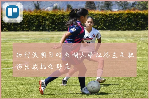 独行侠明日对决湖人弗拉格左足扭伤出战机会渺茫