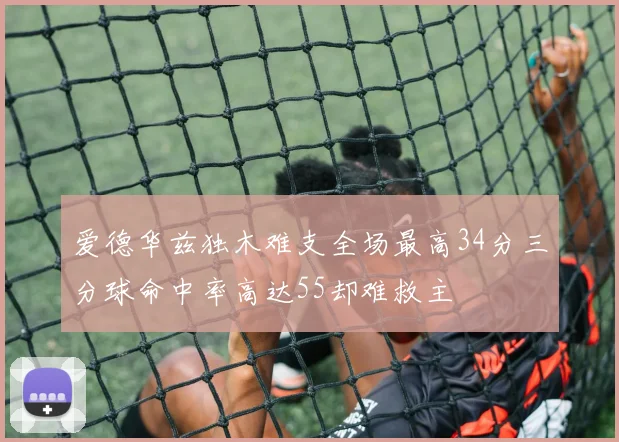 爱德华兹独木难支全场最高34分三分球命中率高达55却难救主