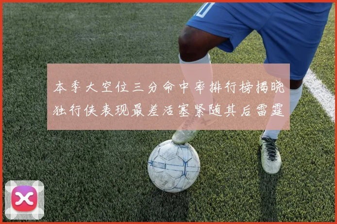 本季大空位三分命中率排行榜揭晓独行侠表现最差活塞紧随其后雷霆排名第九