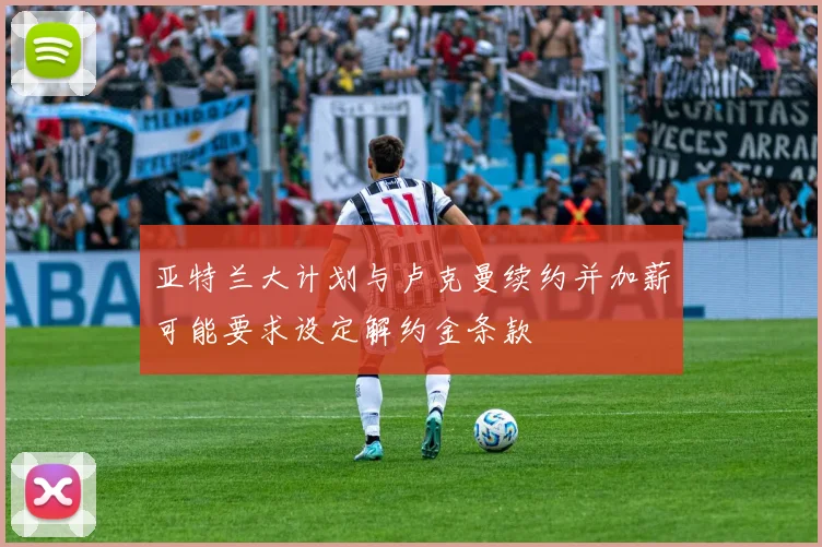 亚特兰大计划与卢克曼续约并加薪可能要求设定解约金条款