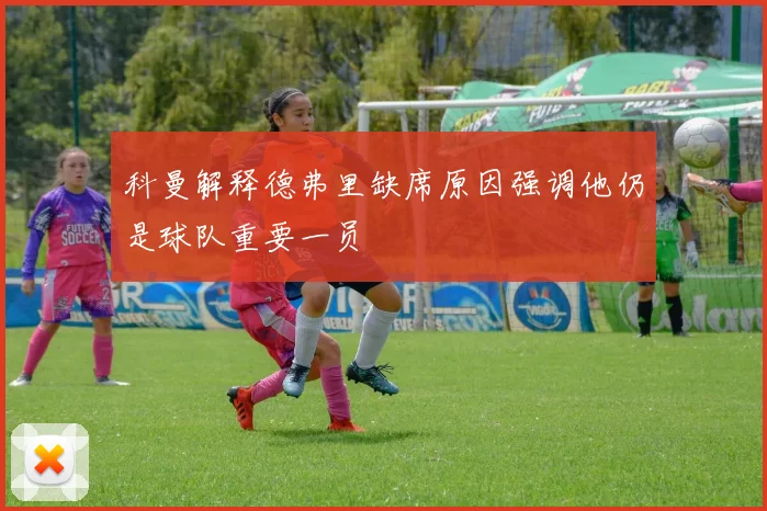 科曼解释德弗里缺席原因强调他仍是球队重要一员