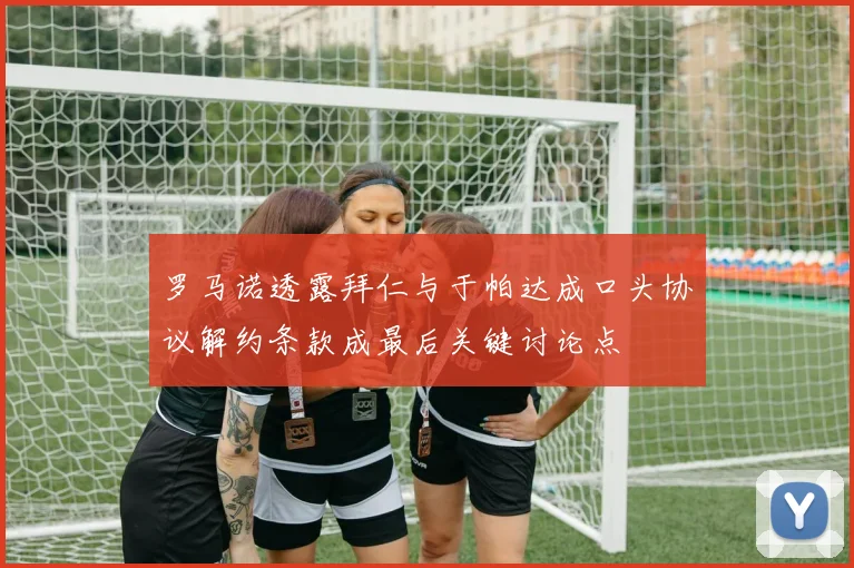 罗马诺透露拜仁与于帕达成口头协议解约条款成最后关键讨论点