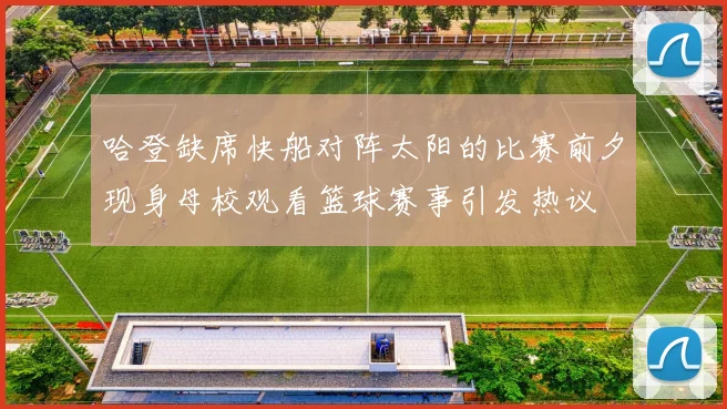 哈登缺席快船对阵太阳的比赛前夕现身母校观看篮球赛事引发热议