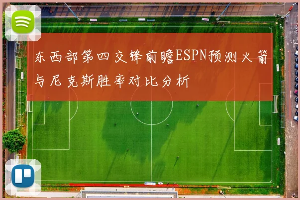 东西部第四交锋前瞻ESPN预测火箭与尼克斯胜率对比分析