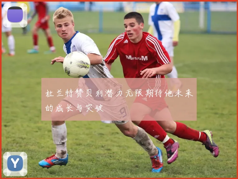 杜兰特赞贝利潜力无限期待他未来的成长与突破