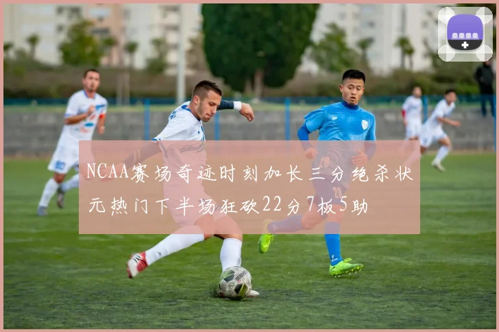NCAA赛场奇迹时刻加长三分绝杀状元热门下半场狂砍22分7板5助