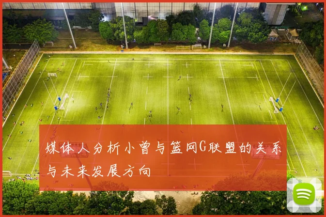 媒体人分析小曾与篮网G联盟的关系与未来发展方向