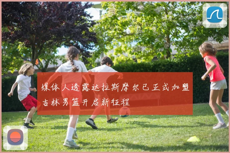 媒体人透露达拉斯摩尔已正式加盟吉林男篮开启新征程
