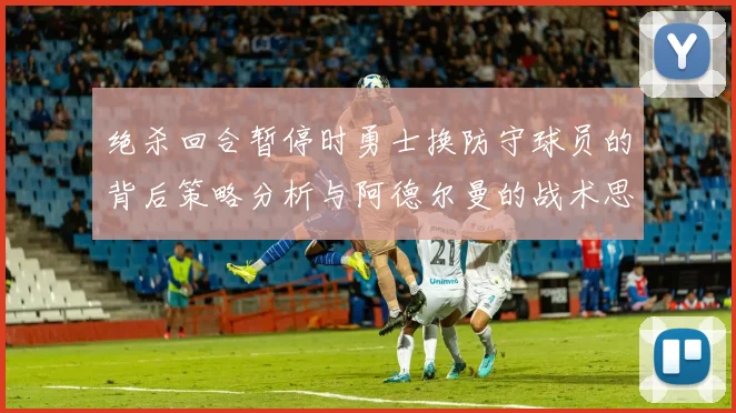 绝杀回合暂停时勇士换防守球员的背后策略分析与阿德尔曼的战术思考