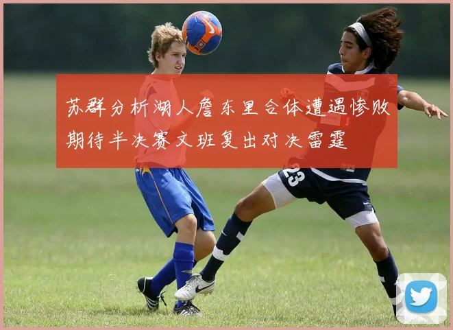 苏群分析湖人詹东里合体遭遇惨败期待半决赛文班复出对决雷霆