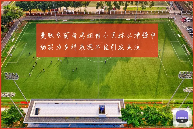 曼联冬窗考虑租借小贝林以增强中场实力多特表现不佳引发关注